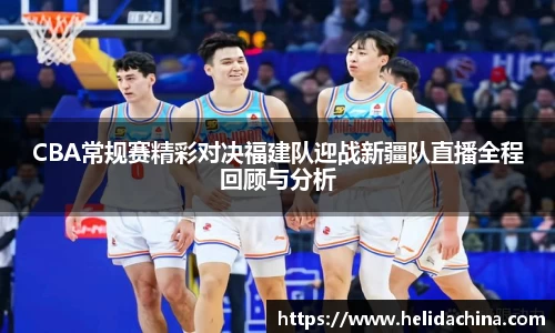 CBA常规赛精彩对决福建队迎战新疆队直播全程回顾与分析