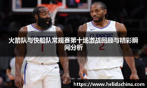 火箭队与快船队常规赛第十场激战回顾与精彩瞬间分析