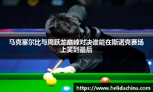 马克塞尔比与周跃龙巅峰对决谁能在斯诺克赛场上笑到最后