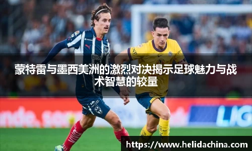 蒙特雷与墨西美洲的激烈对决揭示足球魅力与战术智慧的较量